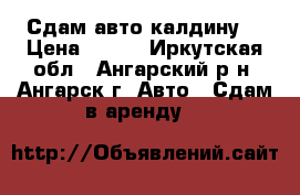 Сдам авто калдину  › Цена ­ 800 - Иркутская обл., Ангарский р-н, Ангарск г. Авто » Сдам в аренду   